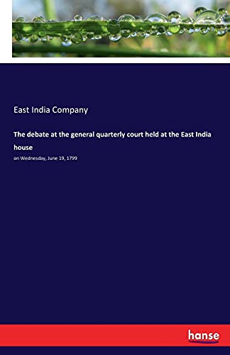 The debate at the general quarterly court held at the East India house: on Wednesday, June 19, 1799