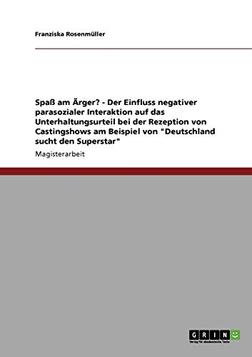 Spaß am Ärger? - Der Einfluss negativer parasozialer Interaktion auf das Unterhaltungsurteil bei der Rezeption von Castingshows am Beispiel von Deutschland sucht den Superstar: Magisterarbeit