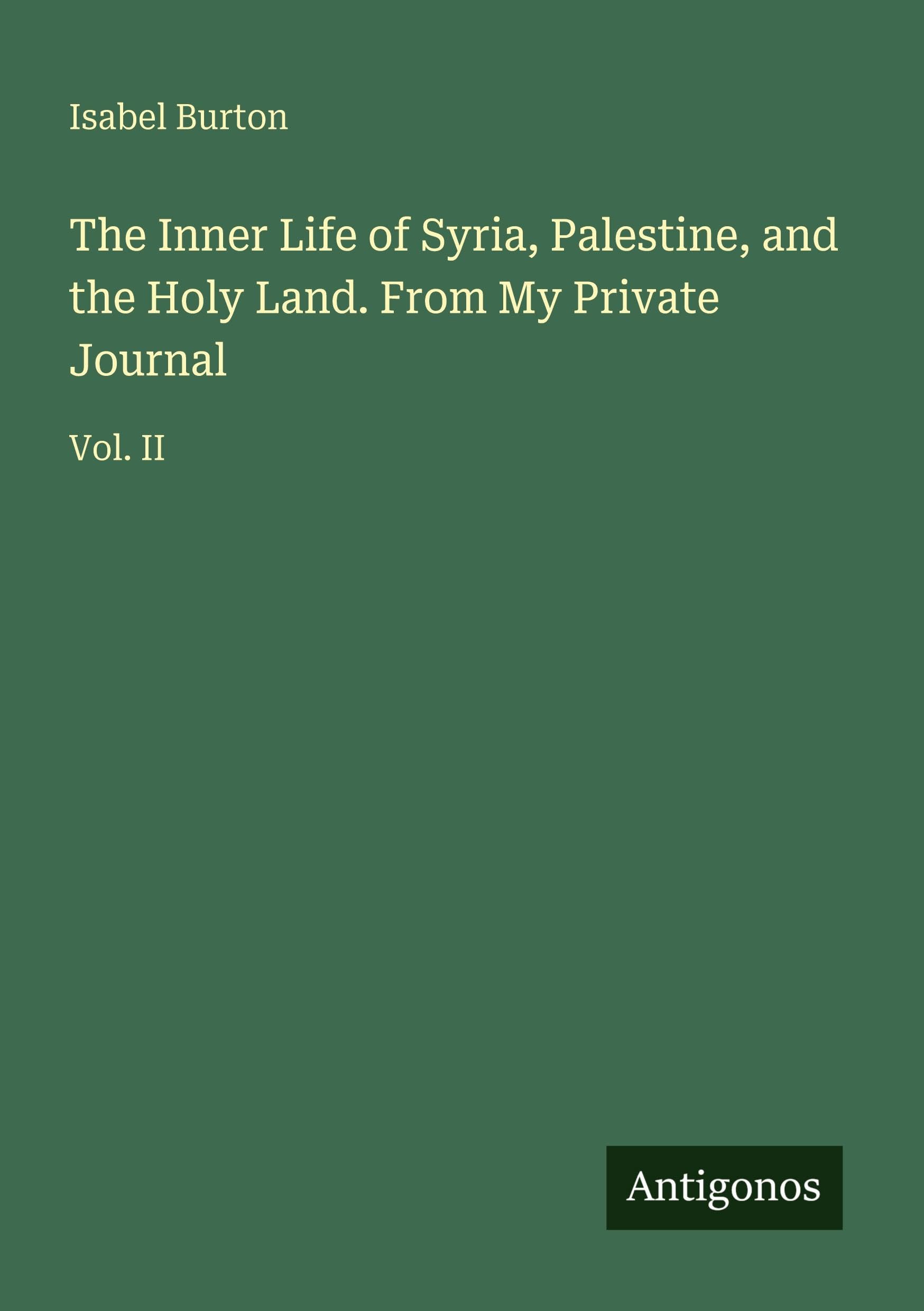 The Inner Life of Syria, Palestine, and the Holy Land. From My Private Journal: Vol. II